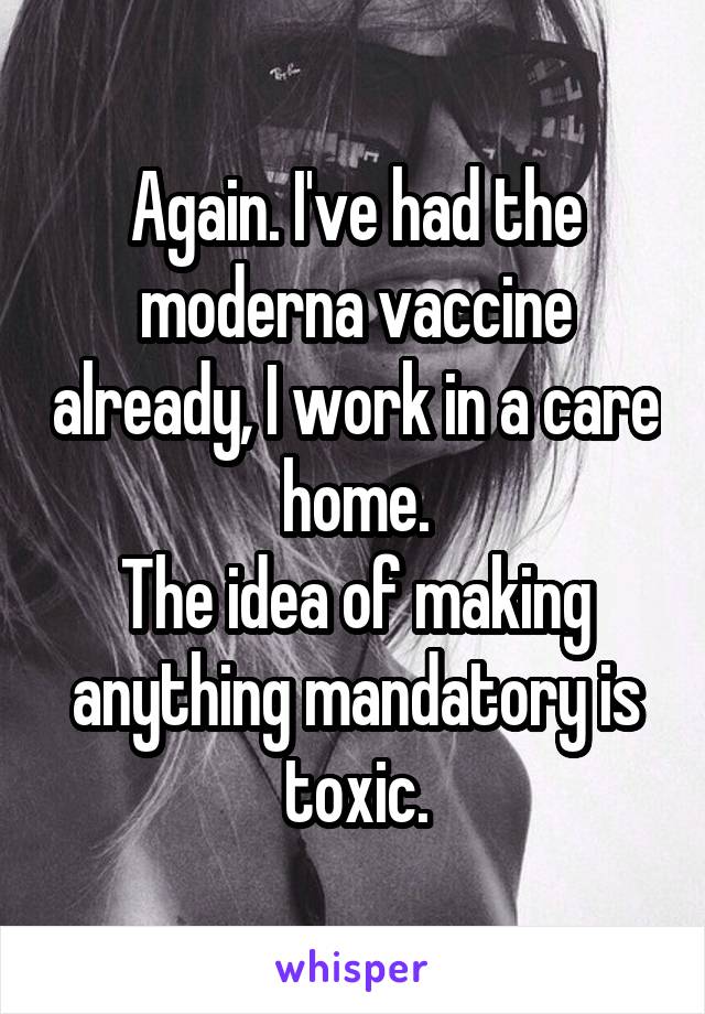 Again. I've had the moderna vaccine already, I work in a care home.
The idea of making anything mandatory is toxic.