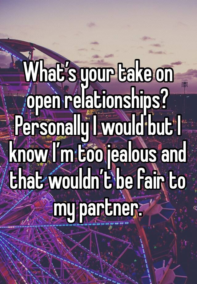 What’s your take on open relationships? Personally I would but I know I’m too jealous and that wouldn’t be fair to my partner. 