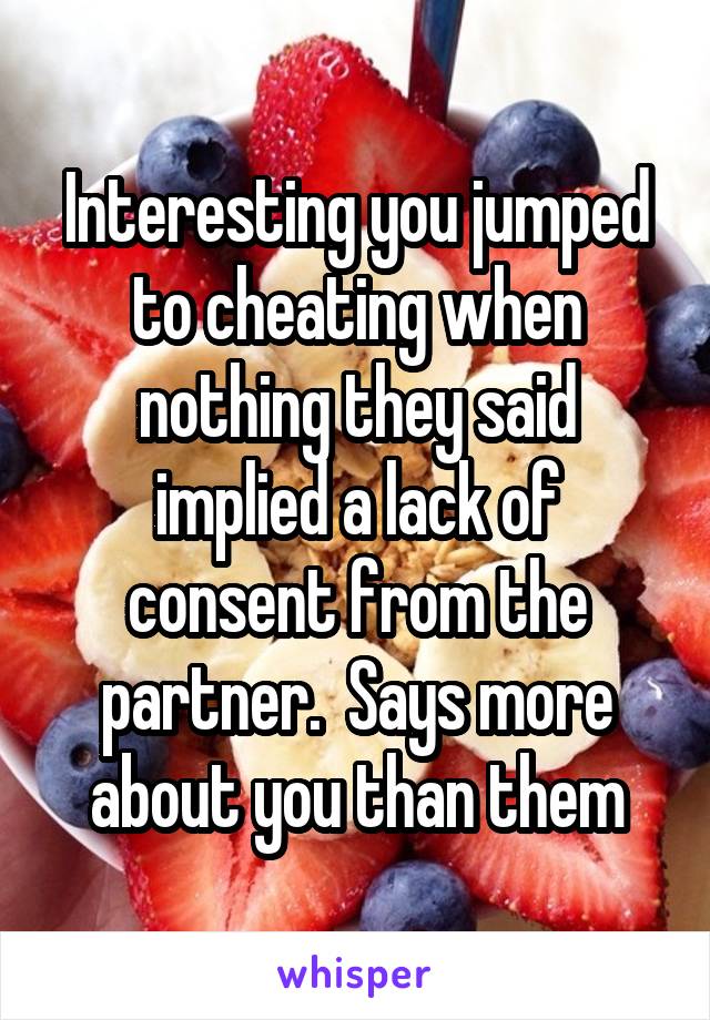 Interesting you jumped to cheating when nothing they said implied a lack of consent from the partner.  Says more about you than them