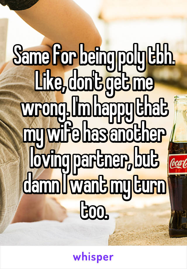 Same for being poly tbh. Like, don't get me wrong. I'm happy that my wife has another loving partner, but damn I want my turn too.