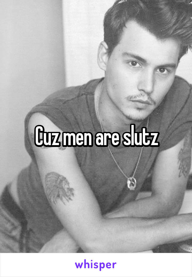 Cuz men are slutz