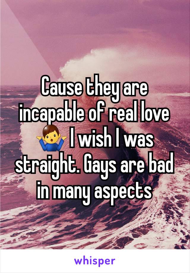 Cause they are incapable of real love🤷‍♂️ I wish I was straight. Gays are bad in many aspects