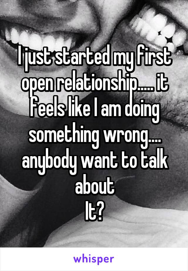 I just started my first open relationship..... it feels like I am doing something wrong.... anybody want to talk about
It?