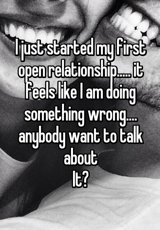 I just started my first open relationship..... it feels like I am doing something wrong.... anybody want to talk about
It?