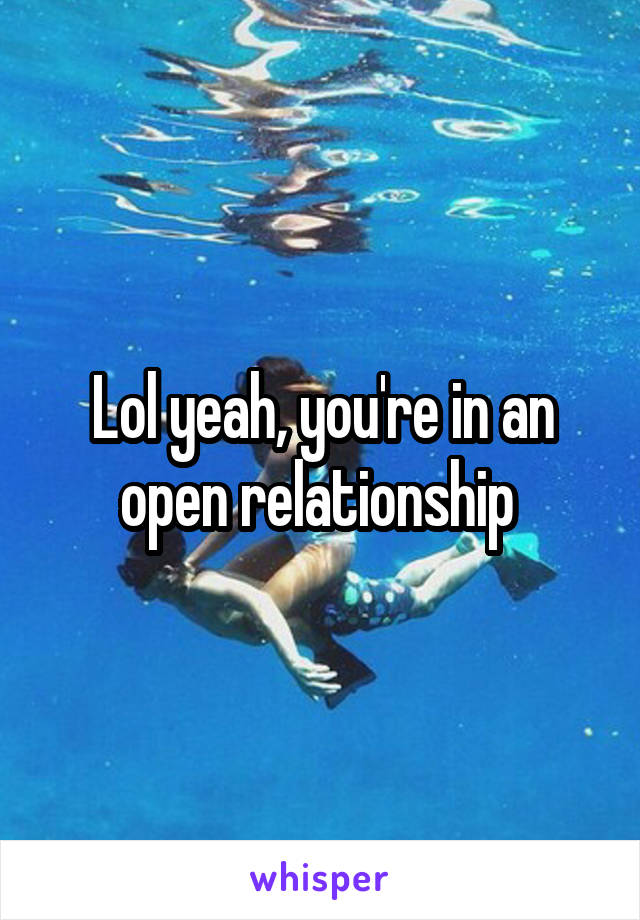 Lol yeah, you're in an open relationship 