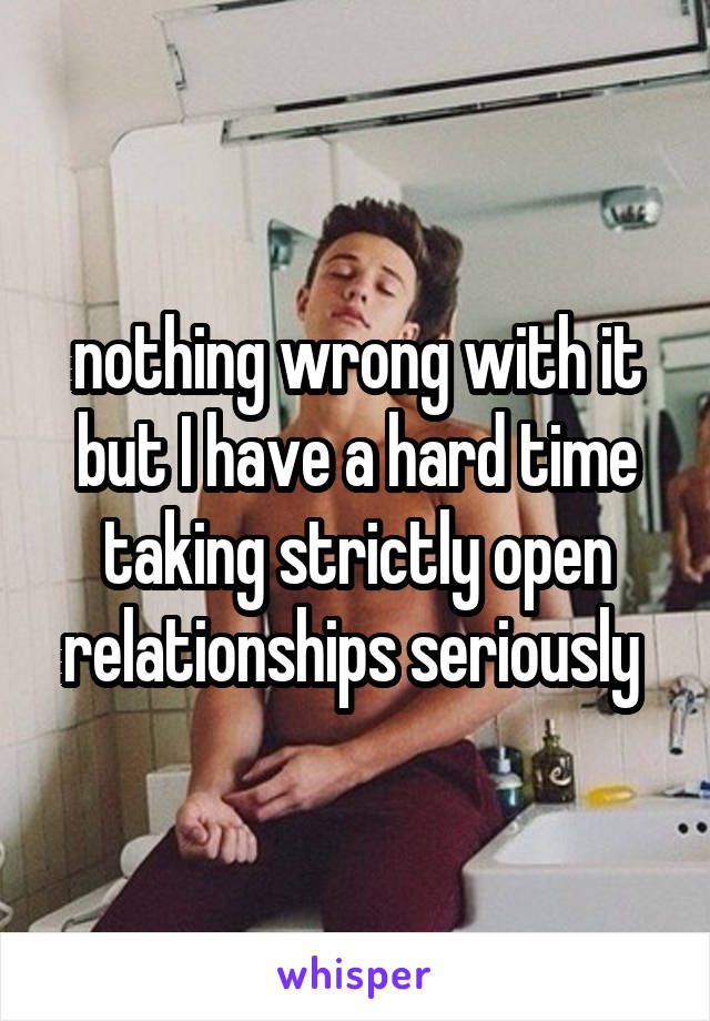  nothing wrong with it but I have a hard time taking strictly open relationships seriously 