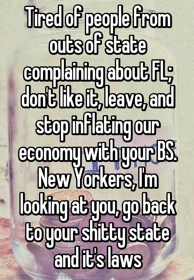 Tired of people from outs of state complaining about FL; don't like it, leave, and stop inflating our economy with your BS. New Yorkers, I'm looking at you, go back to your shitty state and it's laws