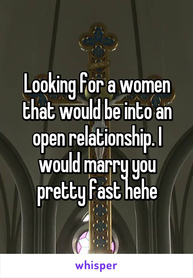 Looking for a women that would be into an open relationship. I would marry you pretty fast hehe