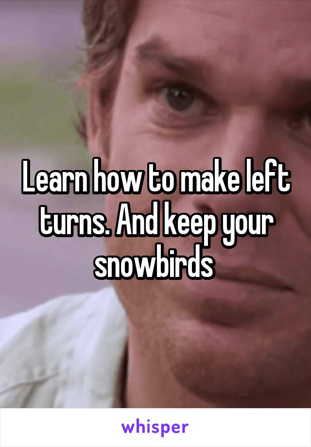 Learn how to make left turns. And keep your snowbirds 