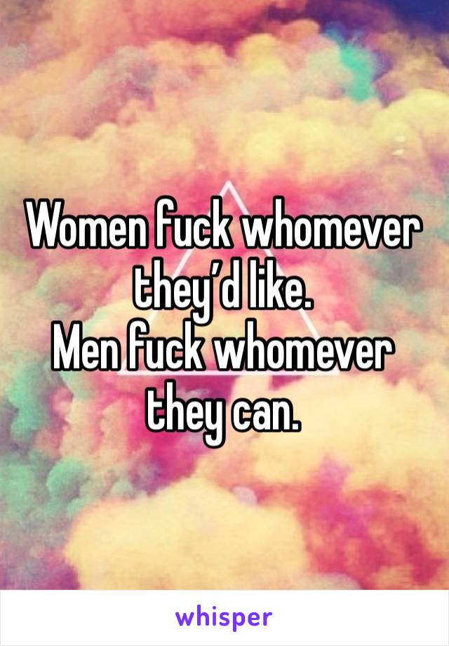 Women fuck whomever they’d like.
Men fuck whomever they can.