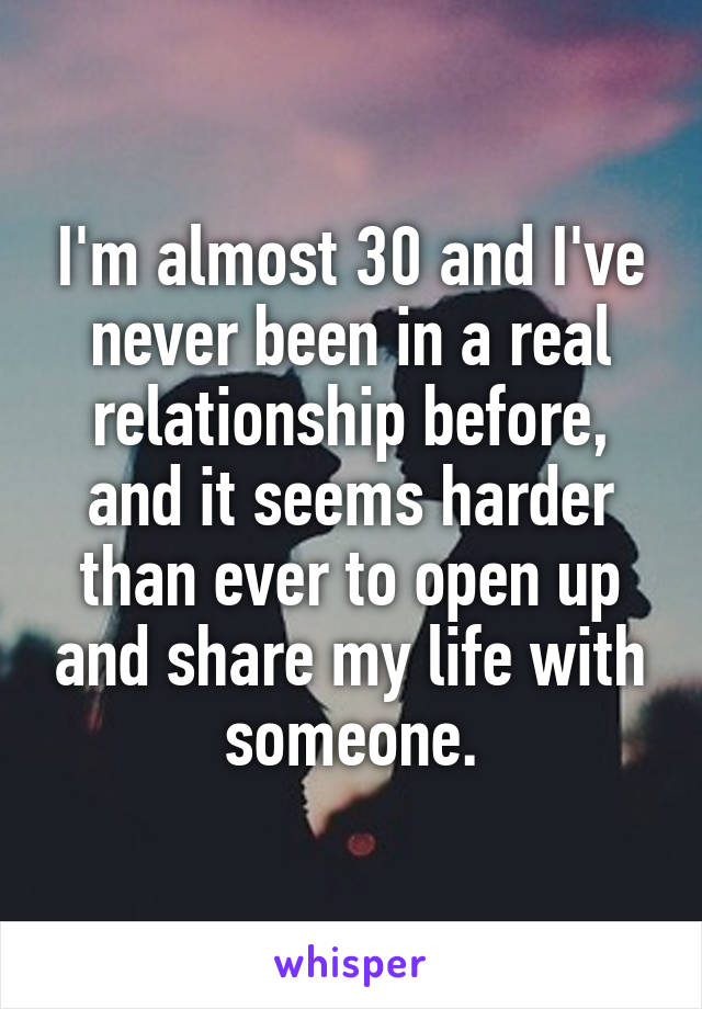 I'm almost 30 and I've never been in a real relationship before, and it seems harder than ever to open up and share my life with someone.