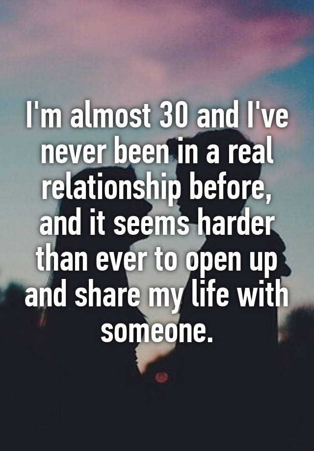 I'm almost 30 and I've never been in a real relationship before, and it seems harder than ever to open up and share my life with someone.