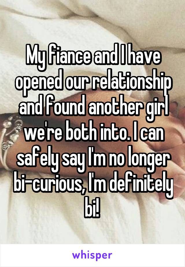 My fiance and I have opened our relationship and found another girl we're both into. I can safely say I'm no longer bi-curious, I'm definitely bi! 