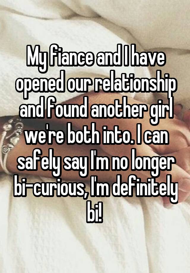 My fiance and I have opened our relationship and found another girl we're both into. I can safely say I'm no longer bi-curious, I'm definitely bi! 