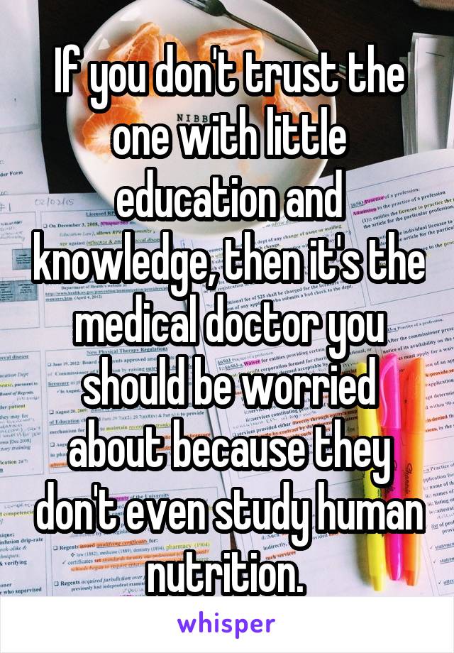 If you don't trust the one with little education and knowledge, then it's the medical doctor you should be worried about because they don't even study human nutrition. 