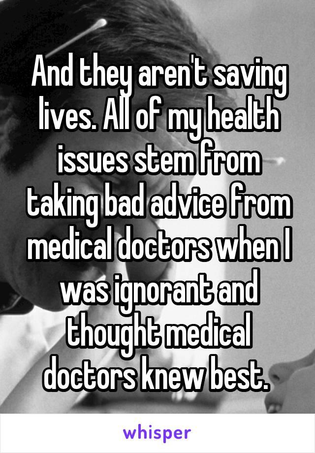 And they aren't saving lives. All of my health issues stem from taking bad advice from medical doctors when I was ignorant and thought medical doctors knew best. 