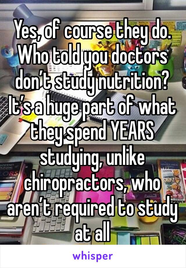 Yes, of course they do. Who told you doctors don’t study nutrition? It’s a huge part of what they spend YEARS studying, unlike chiropractors, who aren’t required to study at all