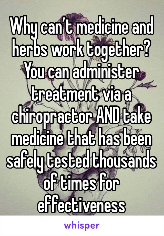 Why can’t medicine and herbs work together? You can administer treatment via a chiropractor AND take medicine that has been safely tested thousands of times for effectiveness