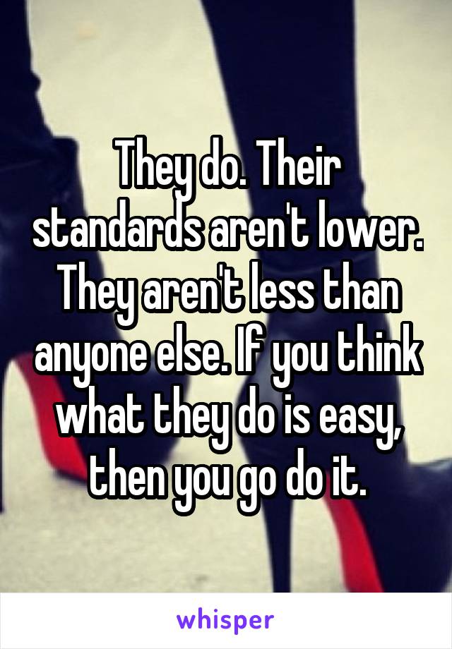 They do. Their standards aren't lower. They aren't less than anyone else. If you think what they do is easy, then you go do it.