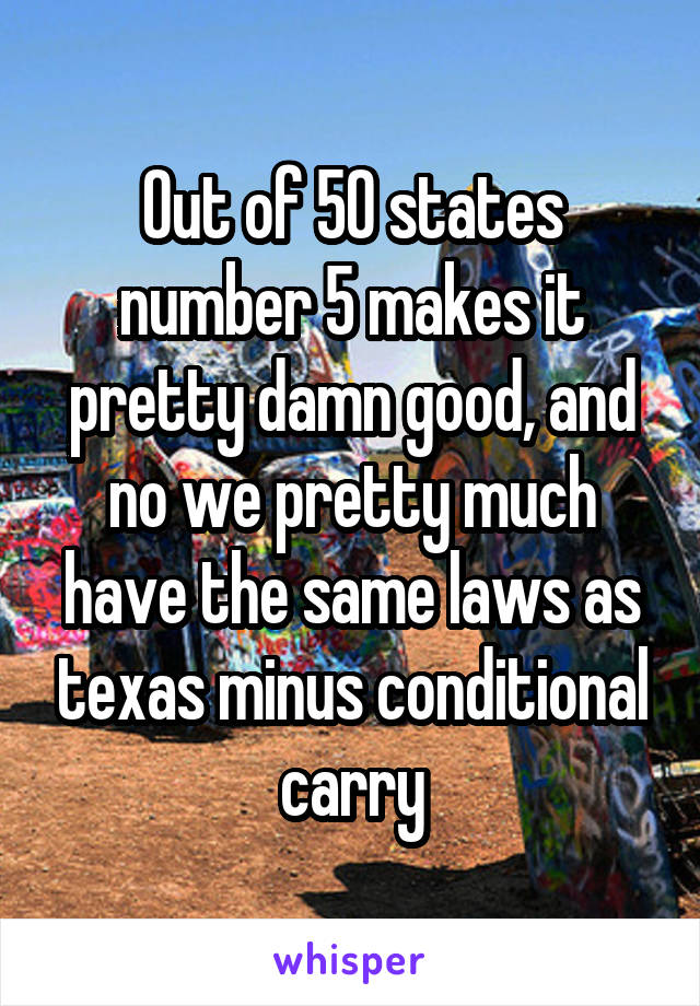 Out of 50 states number 5 makes it pretty damn good, and no we pretty much have the same laws as texas minus conditional carry