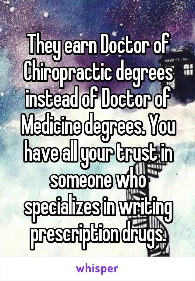 They earn Doctor of Chiropractic degrees instead of Doctor of Medicine degrees. You have all your trust in someone who specializes in writing prescription drugs.