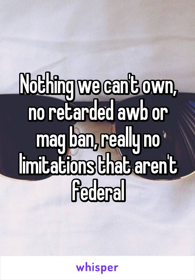 Nothing we can't own, no retarded awb or mag ban, really no limitations that aren't federal