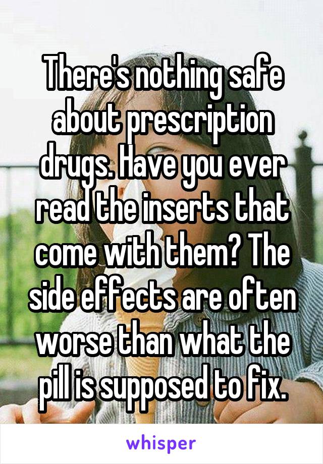 There's nothing safe about prescription drugs. Have you ever read the inserts that come with them? The side effects are often worse than what the pill is supposed to fix.