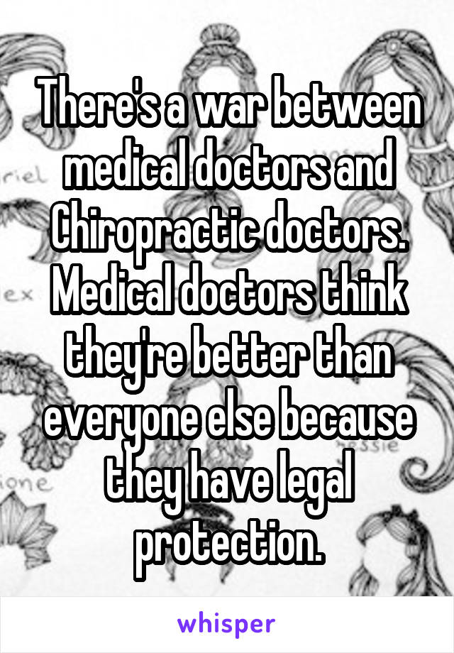 There's a war between medical doctors and Chiropractic doctors. Medical doctors think they're better than everyone else because they have legal protection.