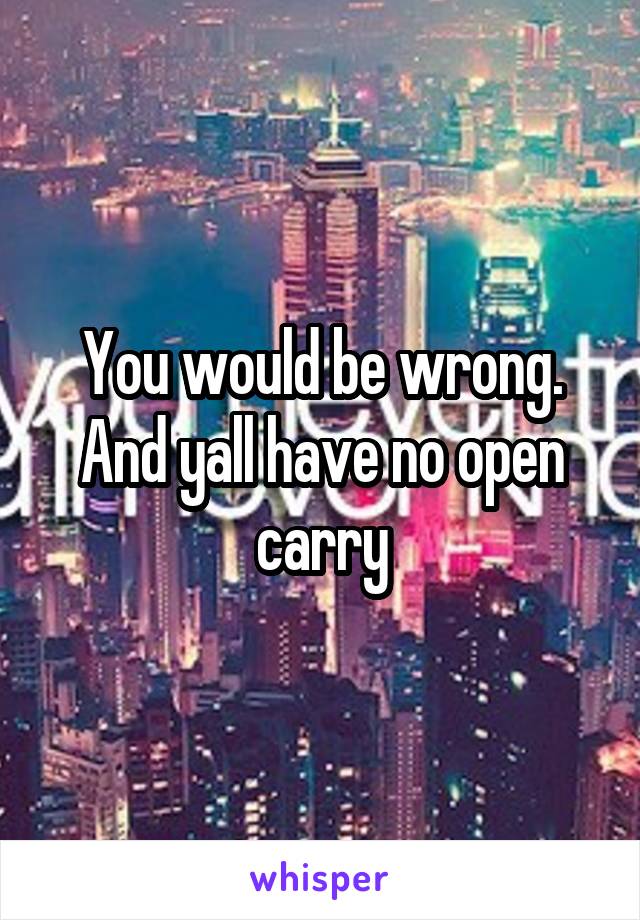 You would be wrong. And yall have no open carry