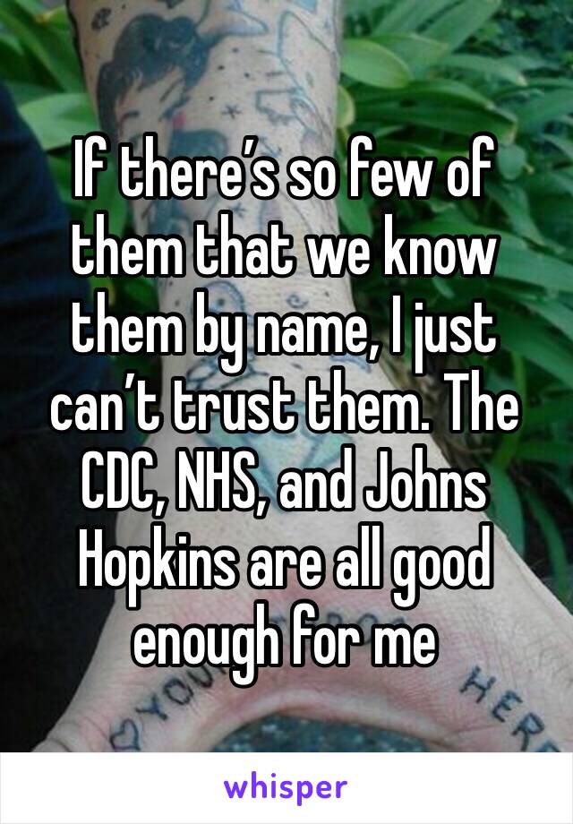 If there’s so few of them that we know them by name, I just can’t trust them. The CDC, NHS, and Johns Hopkins are all good enough for me