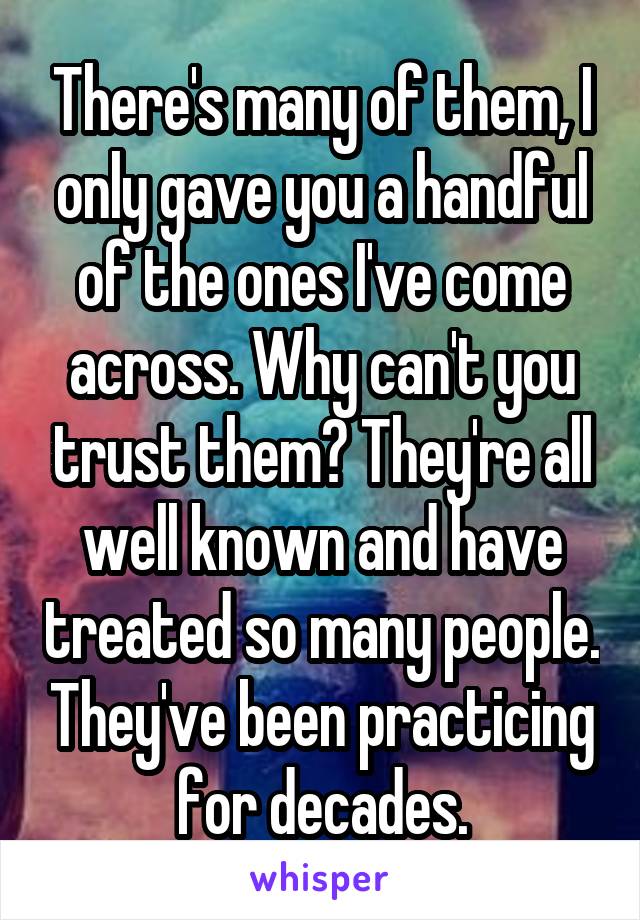 There's many of them, I only gave you a handful of the ones I've come across. Why can't you trust them? They're all well known and have treated so many people. They've been practicing for decades.