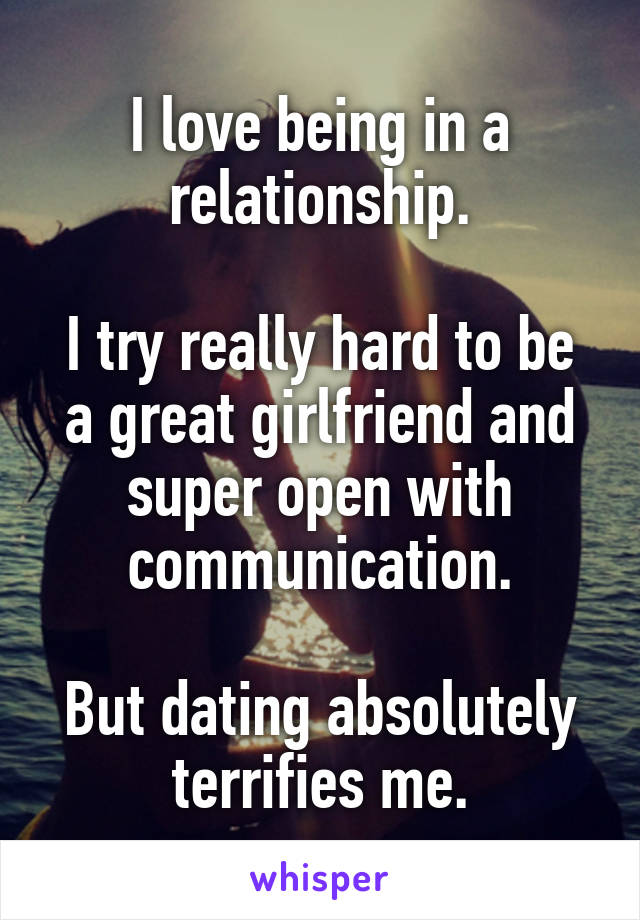 I love being in a relationship.

I try really hard to be a great girlfriend and super open with communication.

But dating absolutely terrifies me.