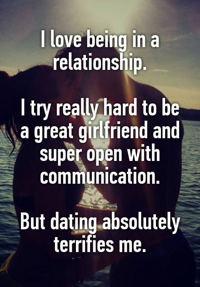 I love being in a relationship.

I try really hard to be a great girlfriend and super open with communication.

But dating absolutely terrifies me.