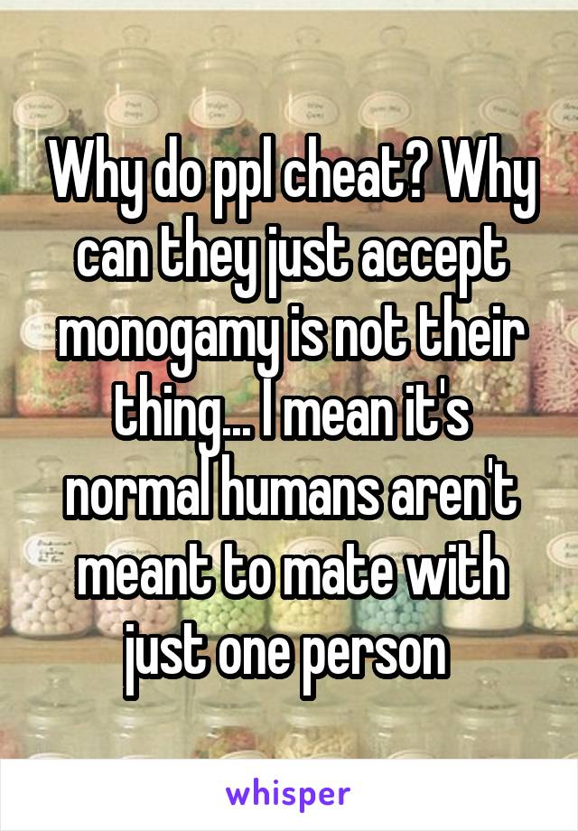 Why do ppl cheat? Why can they just accept monogamy is not their thing... I mean it's normal humans aren't meant to mate with just one person 