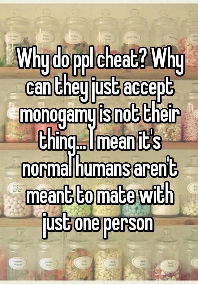 Why do ppl cheat? Why can they just accept monogamy is not their thing... I mean it's normal humans aren't meant to mate with just one person 