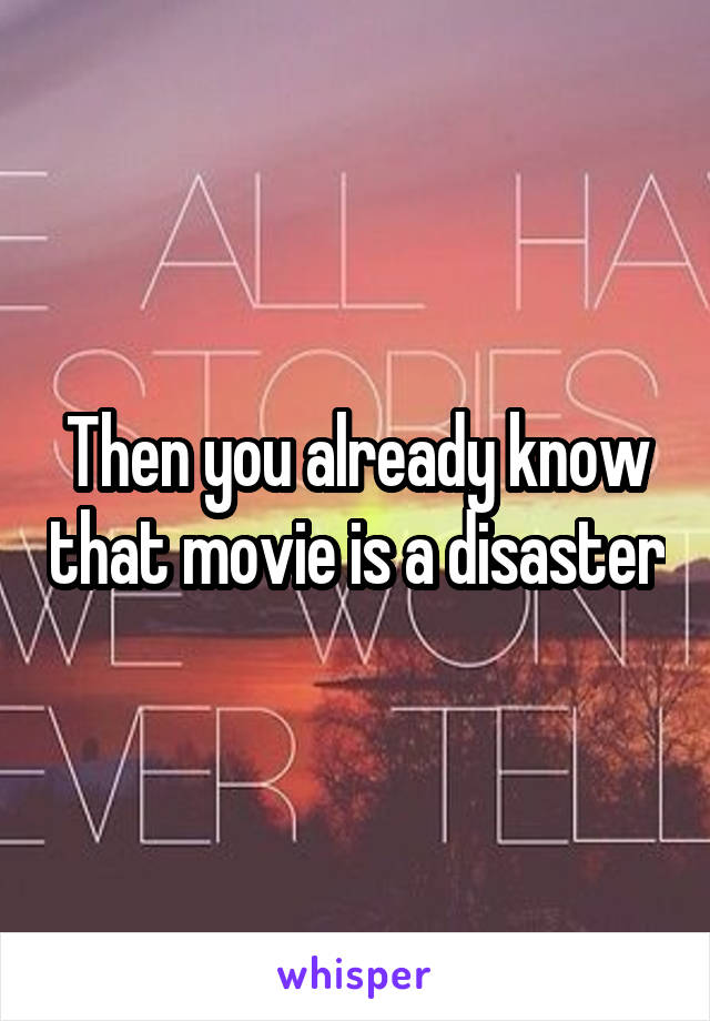 Then you already know that movie is a disaster