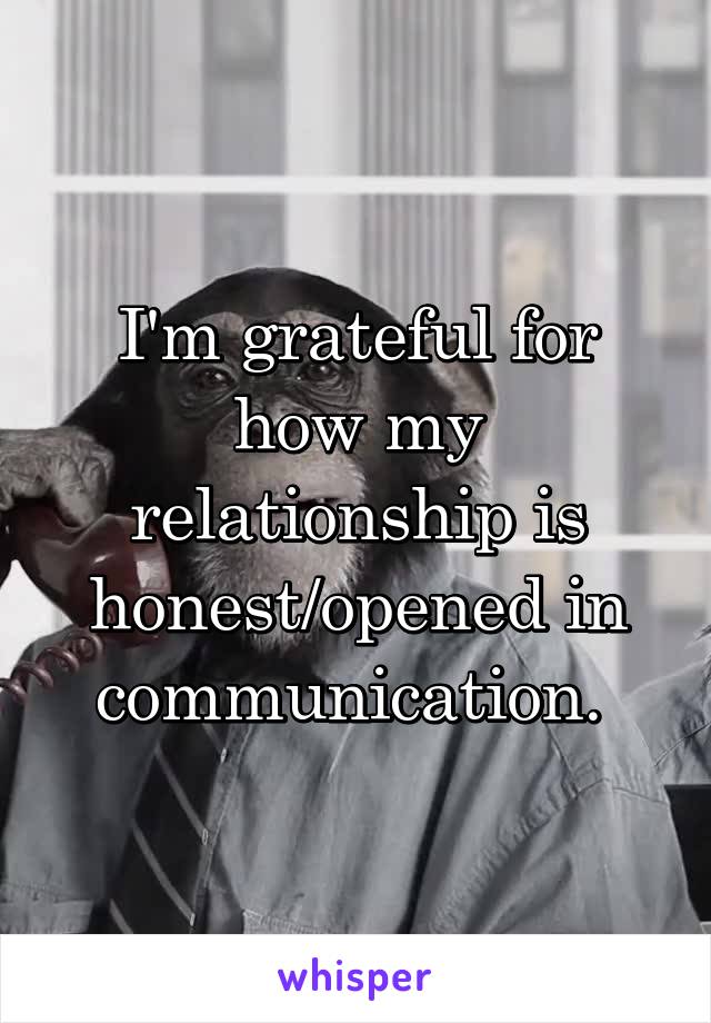 I'm grateful for how my relationship is honest/opened in communication. 