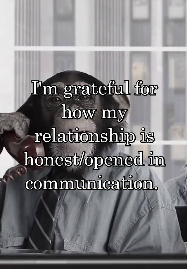 I'm grateful for how my relationship is honest/opened in communication. 