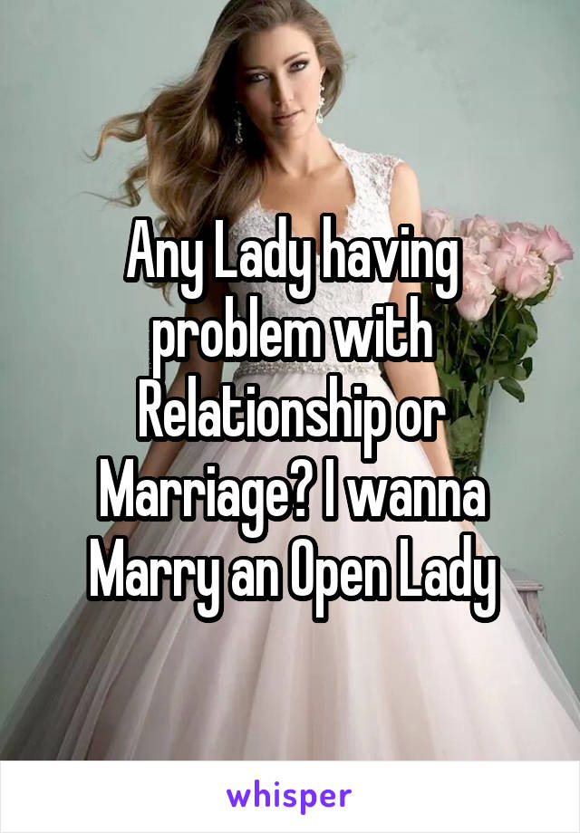 Any Lady having problem with Relationship or Marriage? I wanna Marry an Open Lady