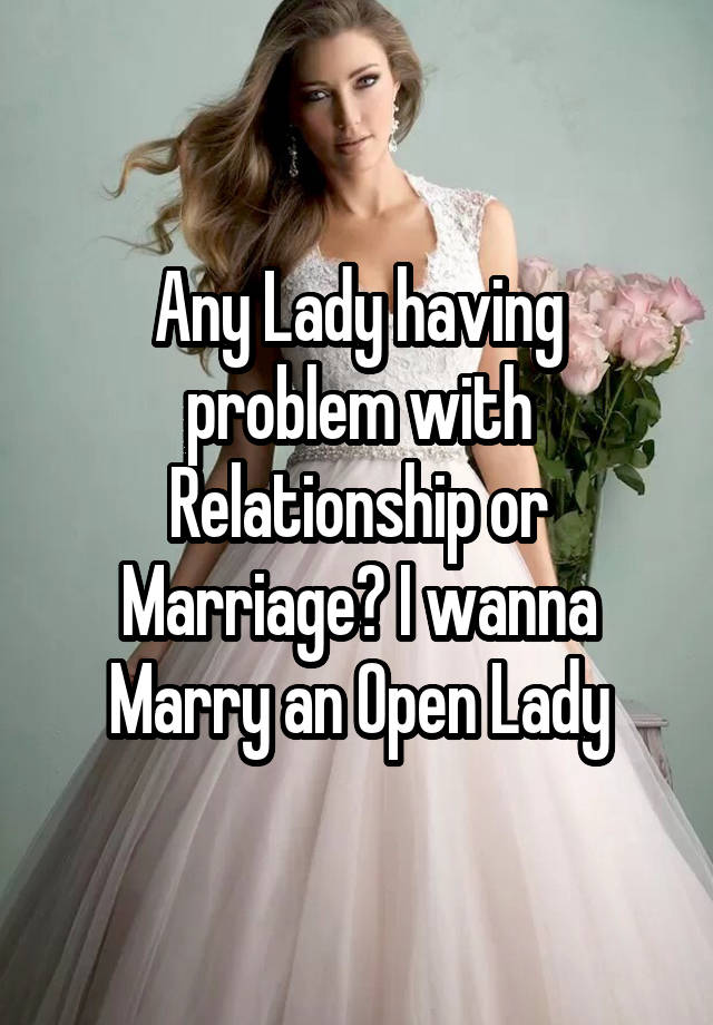 Any Lady having problem with Relationship or Marriage? I wanna Marry an Open Lady