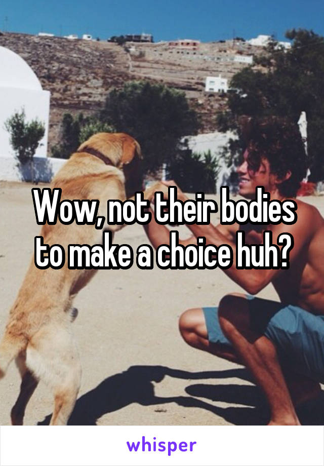 Wow, not their bodies to make a choice huh?