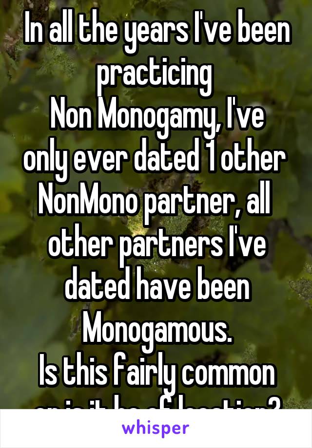 In all the years I've been practicing 
Non Monogamy, I've only ever dated 1 other 
NonMono partner, all  other partners I've dated have been Monogamous.
Is this fairly common or is it bc of location?