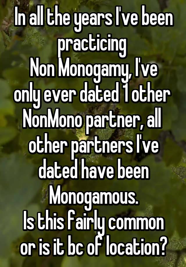 In all the years I've been practicing 
Non Monogamy, I've only ever dated 1 other 
NonMono partner, all  other partners I've dated have been Monogamous.
Is this fairly common or is it bc of location?