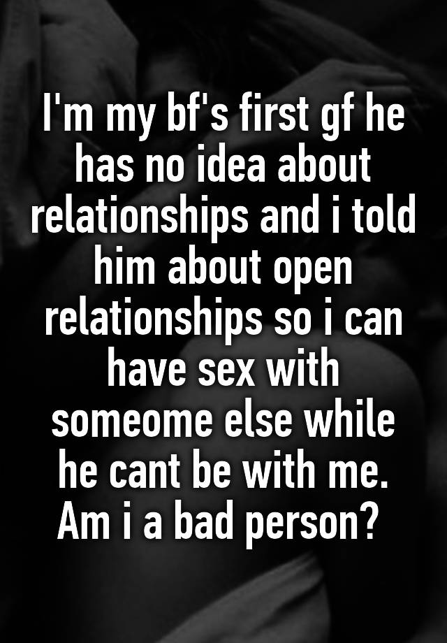 I'm my bf's first gf he has no idea about relationships and i told him about open relationships so i can have sex with someome else while he cant be with me. Am i a bad person? 