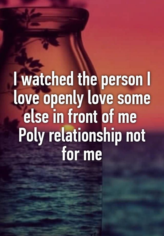 I watched the person I love openly love some else in front of me 
Poly relationship not for me