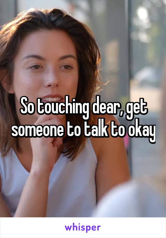 So touching dear, get someone to talk to okay