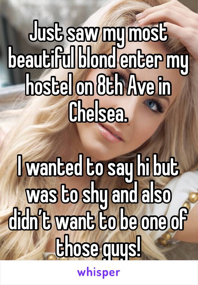 Just saw my most beautiful blond enter my hostel on 8th Ave in Chelsea. 

I wanted to say hi but was to shy and also didn’t want to be one of those guys! 