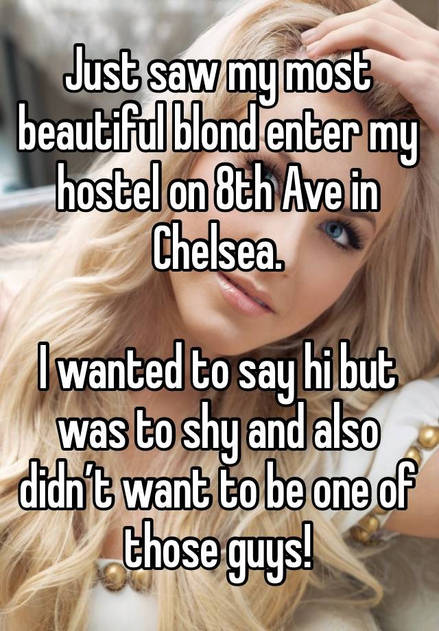 Just saw my most beautiful blond enter my hostel on 8th Ave in Chelsea. 

I wanted to say hi but was to shy and also didn’t want to be one of those guys! 