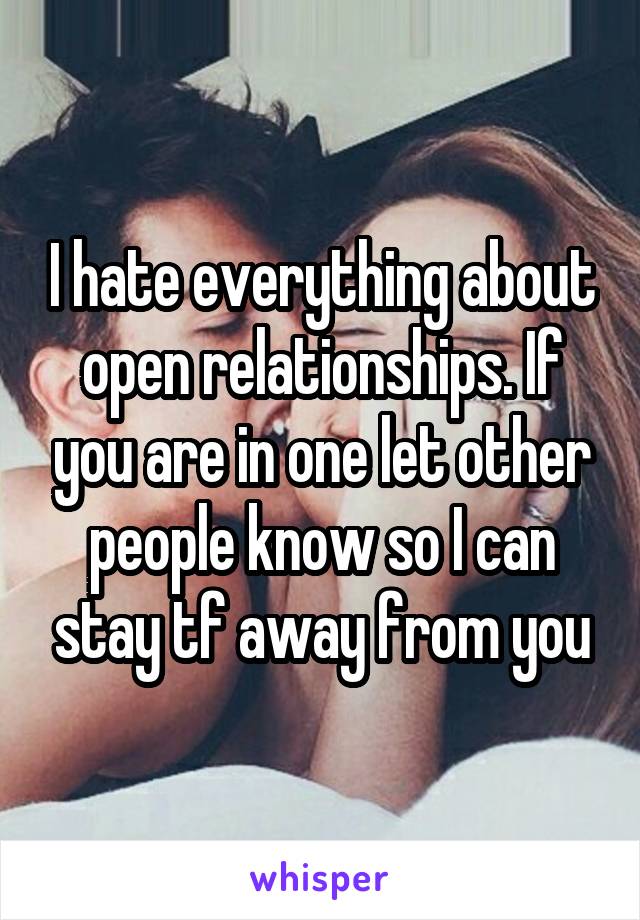 I hate everything about open relationships. If you are in one let other people know so I can stay tf away from you