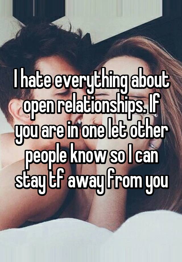 I hate everything about open relationships. If you are in one let other people know so I can stay tf away from you